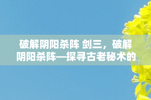 破解阴阳杀阵 剑三，破解阴阳杀阵—探寻古老秘术的真相