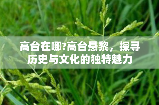 高台在哪?高台悬黎，探寻历史与文化的独特魅力