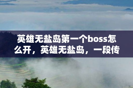 英雄无盐岛第一个boss怎么开，英雄无盐岛，一段传奇故事的探寻