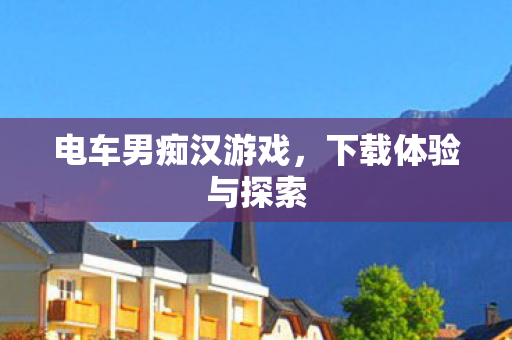 电车男痴汉游戏，下载体验与探索