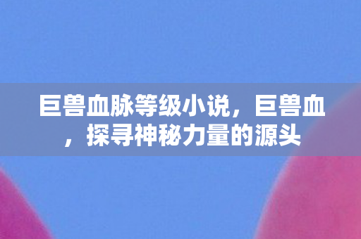 巨兽血脉等级小说，巨兽血，探寻神秘力量的源头