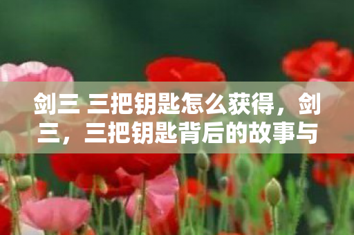 剑三 三把钥匙怎么获得，剑三，三把钥匙背后的故事与秘密