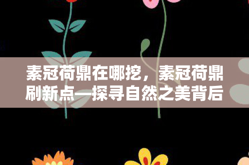 素冠荷鼎在哪挖，素冠荷鼎刷新点—探寻自然之美背后的秘密