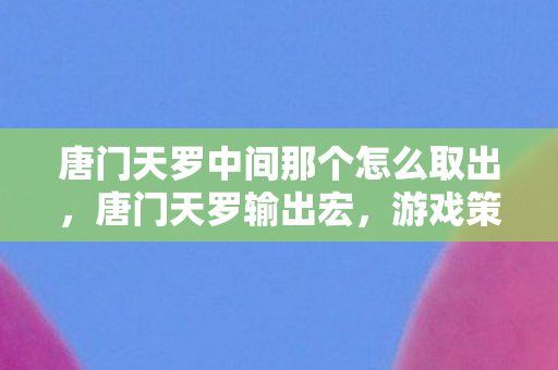 唐门天罗中间那个怎么取出，唐门天罗输出宏，游戏策略与技巧解析