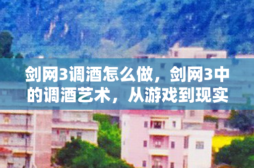 剑网3调酒怎么做，剑网3中的调酒艺术，从游戏到现实生活的魅力之旅