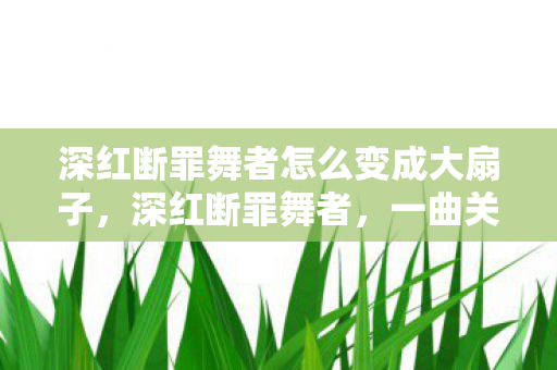 深红断罪舞者怎么变成大扇子，深红断罪舞者，一曲关于自我救赎与超越的华丽舞蹈