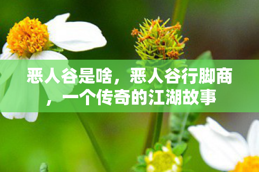 恶人谷是啥，恶人谷行脚商，一个传奇的江湖故事