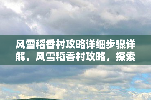 风雪稻香村攻略详细步骤详解，风雪稻香村攻略，探索未知，挑战极限