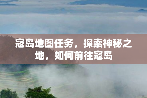 寇岛地图任务，探索神秘之地，如何前往寇岛