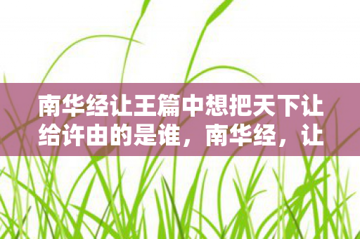 南华经让王篇中想把天下让给许由的是谁，南华经，让王篇—探寻古代智慧中的道德伦理与人生哲学