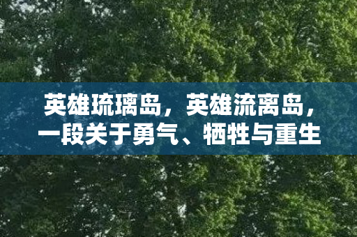 英雄琉璃岛，英雄流离岛，一段关于勇气、牺牲与重生的传奇故事