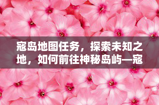 寇岛地图任务，探索未知之地，如何前往神秘岛屿—寇岛？