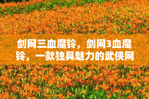剑网三血魔铃，剑网3血魔铃，一款独具魅力的武侠网游新篇章
