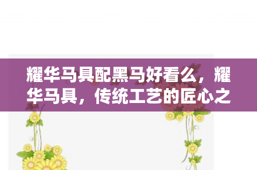 耀华马具配黑马好看么，耀华马具，传统工艺的匠心之作