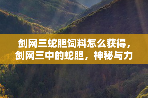 剑网三蛇胆饲料怎么获得，剑网三中的蛇胆，神秘与力量的象征