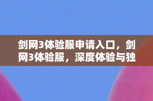 剑网3体验服申请入口，剑网3体验服，深度体验与独特魅力