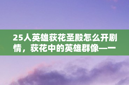 25人英雄荻花圣殿怎么开剧情，荻花中的英雄群像—一支由25人组成的传奇队伍