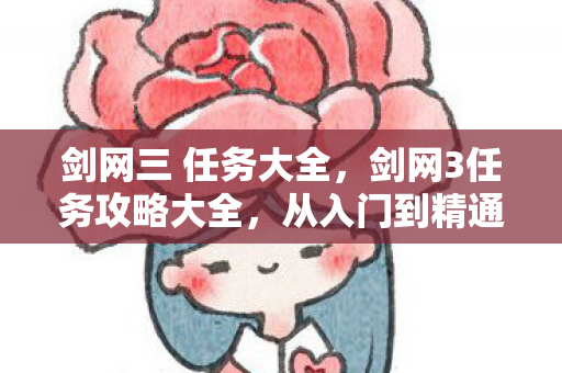 剑网三 任务大全，剑网3任务攻略大全，从入门到精通