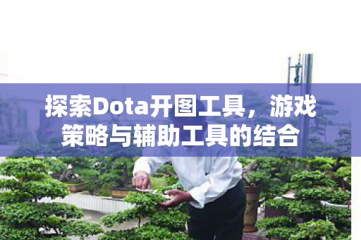 探索Dota开图工具，游戏策略与辅助工具的结合