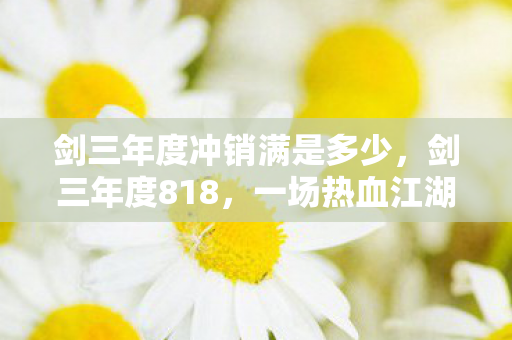 剑三年度冲销满是多少，剑三年度818，一场热血江湖的恩怨情仇