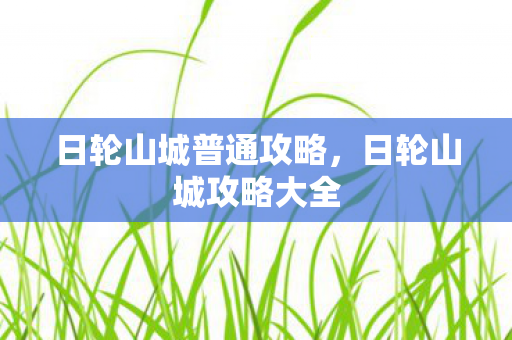 日轮山城普通攻略，日轮山城攻略大全