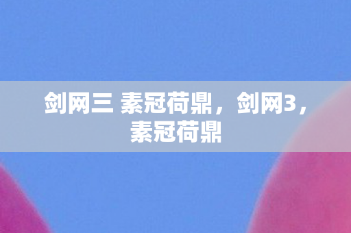 剑网三 素冠荷鼎，剑网3，素冠荷鼎