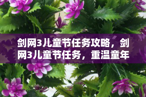 剑网3儿童节任务攻略，剑网3儿童节任务，重温童年乐趣，体验江湖温情