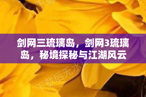 剑网三琉璃岛，剑网3琉璃岛，秘境探秘与江湖风云