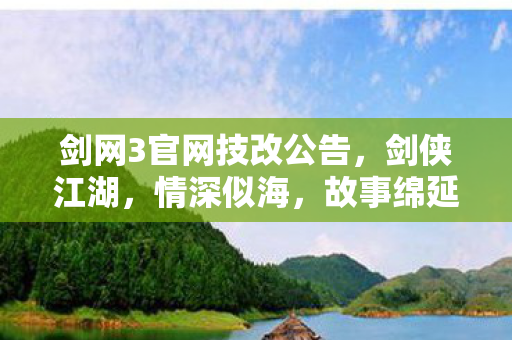 剑网3官网技改公告，剑侠江湖，情深似海，故事绵延千里。剑侠3官网全新改版升级，带你领略更加精彩的武侠世界！本文将为你介绍剑侠3官网的特色内容、最新动态以及游戏玩法，让你对这款游戏有更深入的了解