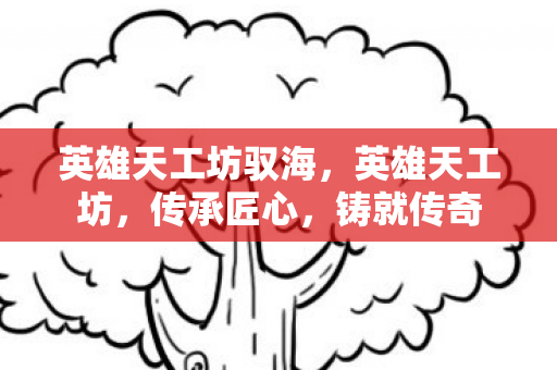 英雄天工坊驭海，英雄天工坊，传承匠心，铸就传奇