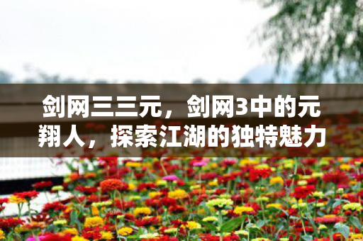 剑网三三元，剑网3中的元翔人，探索江湖的独特魅力