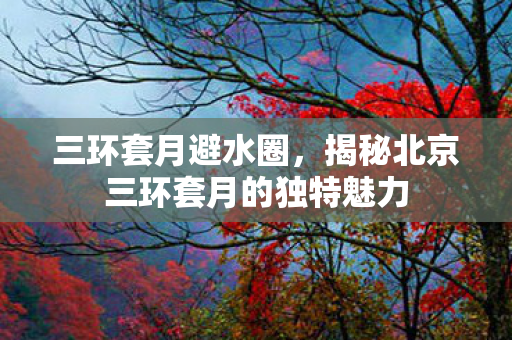 三环套月避水圈，揭秘北京三环套月的独特魅力