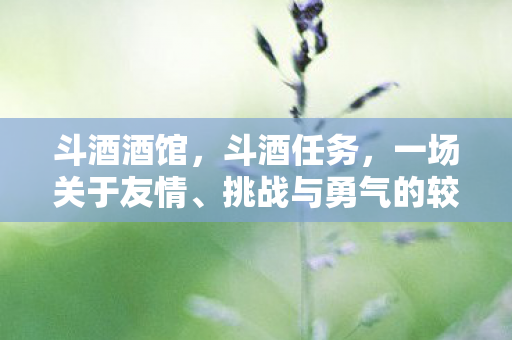 斗酒酒馆，斗酒任务，一场关于友情、挑战与勇气的较量