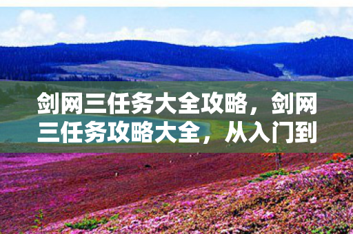 剑网三任务大全攻略，剑网三任务攻略大全，从入门到精通