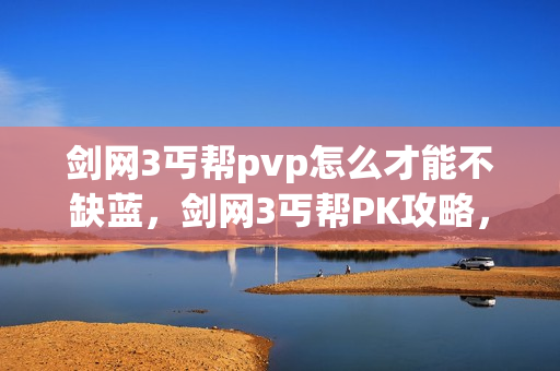 剑网3丐帮pvp怎么才能不缺蓝，剑网3丐帮PK攻略，从入门到精通