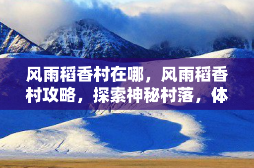 风雨稻香村在哪，风雨稻香村攻略，探索神秘村落，体验丰富之旅