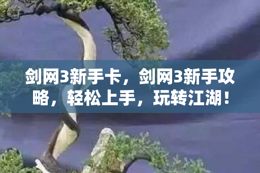 剑网3新手卡，剑网3新手攻略，轻松上手，玩转江湖！