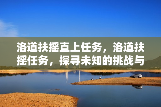 洛道扶摇直上任务，洛道扶摇任务，探寻未知的挑战与机遇