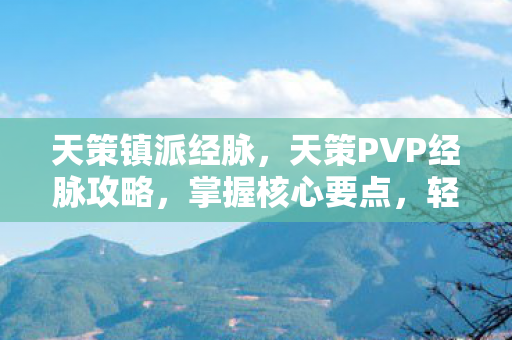 天策镇派经脉，天策PVP经脉攻略，掌握核心要点，轻松提升战斗力！