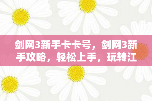 剑网3新手卡卡号，剑网3新手攻略，轻松上手，玩转江湖！