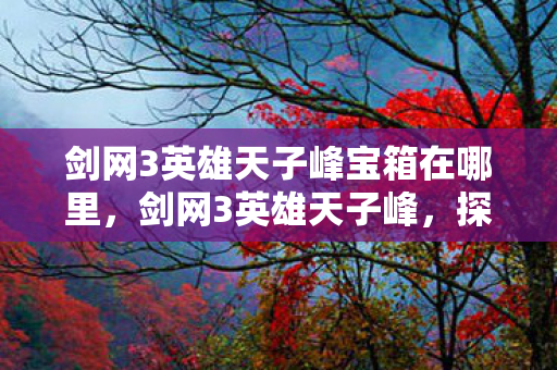 剑网3英雄天子峰宝箱在哪里，剑网3英雄天子峰，探寻江湖之巅的传奇故事