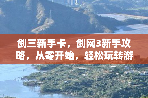 剑三新手卡，剑网3新手攻略，从零开始，轻松玩转游戏！