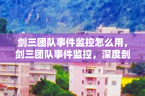 剑三团队事件监控怎么用，剑三团队事件监控，深度剖析与反思