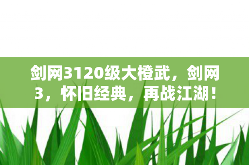 剑网3120级大橙武，剑网3，怀旧经典，再战江湖！
