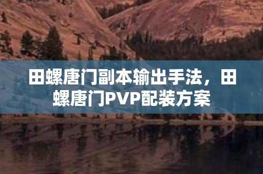 田螺唐门副本输出手法，田螺唐门PVP配装方案