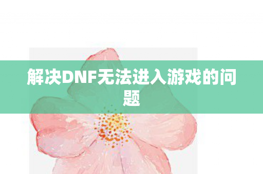 解决DNF无法进入游戏的问题