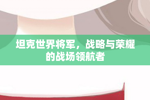 坦克世界将军，战略与荣耀的战场领航者