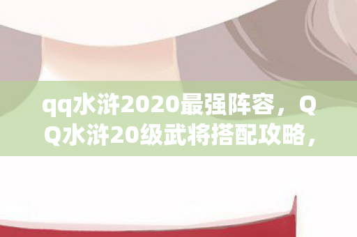 qq水浒2020最强阵容，QQ水浒20级武将搭配攻略，打造最强战斗阵容