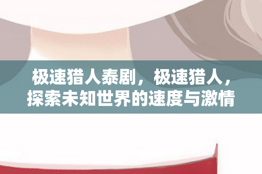 极速猎人泰剧，极速猎人，探索未知世界的速度与激情