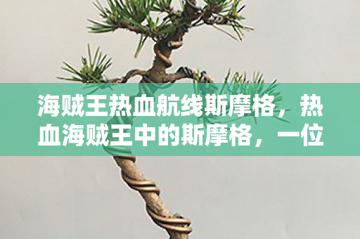 海贼王热血航线斯摩格，热血海贼王中的斯摩格，一位令人难以忘怀的反派英雄